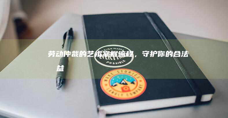 劳动仲裁的艺术：掌握流程，守护你的合法权益